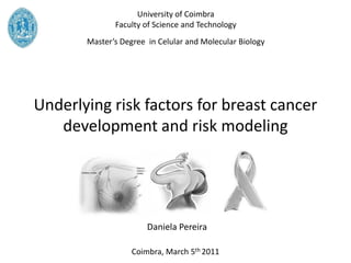 University of Coimbra
              Faculty of Science and Technology
       Master’s Degree in Celular and Molecular Biology




Underlying risk factors for breast cancer
   development and risk modeling




                       Daniela Pereira

                   Coimbra, March 5th 2011
 