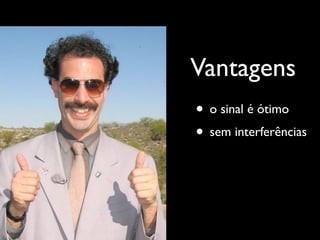 Vantagens
• o sinal é ótimo
• sem interferências
 
