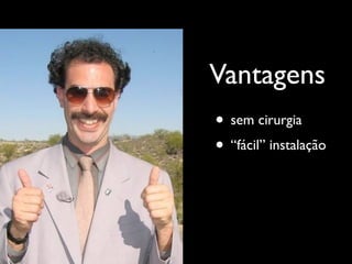 Vantagens
• sem cirurgia
• “fácil” instalação
 