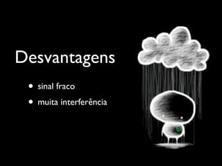 Desvantagens
 • sinal fraco
 • muita interferência
 