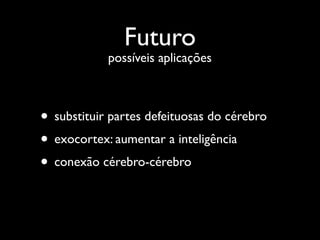 Futuro
            possíveis aplicações



• substituir partes defeituosas do cérebro
• exocortex: aumentar a inteligência
• conexão cérebro-cérebro
 