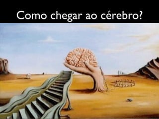 Como chegar ao cérebro?
 