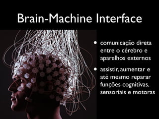 Brain-Machine Interface
              • comunicação direta
                entre o cérebro e
                aparelhos externos
              • assistir, aumentar e
                até mesmo reparar
                funções cognitivas,
                sensoriais e motoras
 
