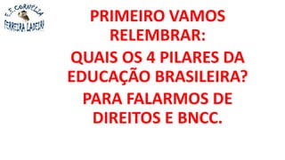 PRIMEIRO VAMOS
RELEMBRAR:
QUAIS OS 4 PILARES DA
EDUCAÇÃO BRASILEIRA?
PARA FALARMOS DE
DIREITOS E BNCC.
 