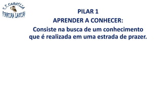 PILAR 1
APRENDER A CONHECER:
Consiste na busca de um conhecimento
que é realizada em uma estrada de prazer.
 