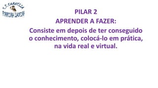 PILAR 2
APRENDER A FAZER:
Consiste em depois de ter conseguido
o conhecimento, colocá-lo em prática,
na vida real e virtual.
 