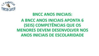 BNCC ANOS INICIAIS:
A BNCC ANOS INICIAIS APONTA 6
(SEIS) COMPETÊNCIAS QUE OS
MENORES DEVEM DESENVOLVER NOS
ANOS INICIAIS DE ESCOLARIDADE
 