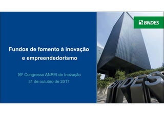 Fundos de fomento à inovação
e empreendedorismo
16º Congresso ANPEI de Inovação
31 de outubro de 2017
 