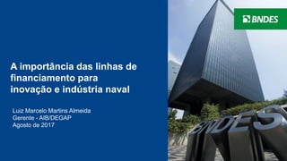 1
A importância das linhas de
financiamento para
inovação e indústria naval
Luiz Marcelo Martins Almeida
Gerente - AIB/DEGAP
Agosto de 2017
 