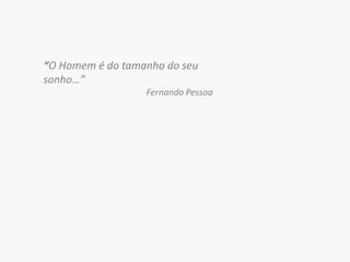 “O Homem é do tamanho do seu sonho…”Fernando Pessoa