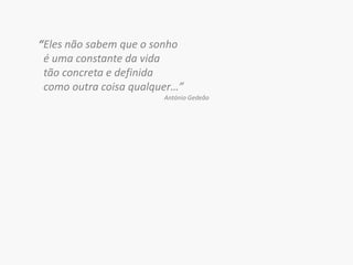 “Eles não sabem que o sonho   é uma constante da vida  tão concreta e definida  como outra coisa qualquer…”António Gedeão