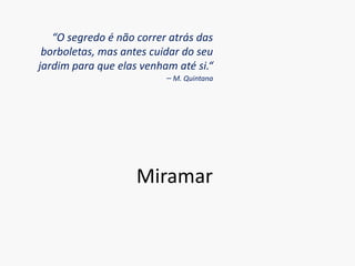 “O segredo é não correr atrás das borboletas, mas antes cuidar do seu jardim para que elas venham até si.“– M. QuintanaMiramar