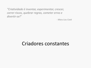 “Criatividade é inventar, experimentar, crescer, correr riscos, quebrar regras, cometer erros e divertir-se!”- Mary-Lou CookCriadores constantes