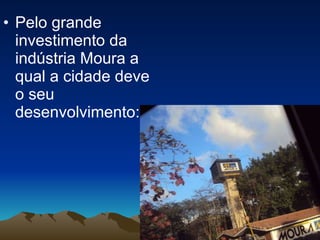 Pelo grande investimento da indústria Moura a qual a cidade deve o seu desenvolvimento: 