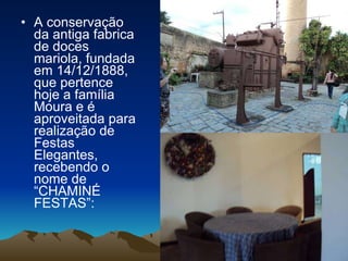A conservação da antiga fabrica de doces mariola, fundada em 14/12/1888,  que pertence hoje a família Moura e é aproveitada para realização de Festas Elegantes, recebendo o nome de “CHAMINÉ FESTAS”: 