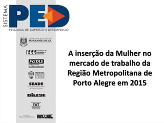 A inserção da Mulher no
mercado de trabalho da
Região Metropolitana de
Porto Alegre em 2015
 