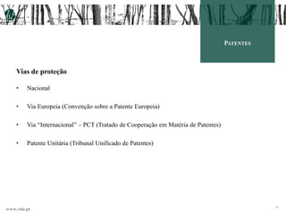 www.vda.pt
10
PATENTES
Vias de proteção
• Nacional
• Via Europeia (Convenção sobre a Patente Europeia)
• Via “Internacional” – PCT (Tratado de Cooperação em Matéria de Patentes)
• Patente Unitária (Tribunal Unificado de Patentes)
 