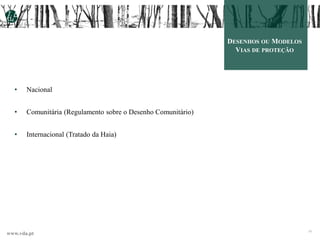 www.vda.pt
DESENHOS OU MODELOS
VIAS DE PROTEÇÃO
• Nacional
• Comunitária (Regulamento sobre o Desenho Comunitário)
• Internacional (Tratado da Haia)
16
 