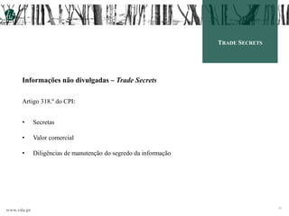 www.vda.pt 30
Informações não divulgadas – Trade Secrets
Artigo 318.º do CPI:
• Secretas
• Valor comercial
• Diligências de manutenção do segredo da informação
TRADE SECRETS
 