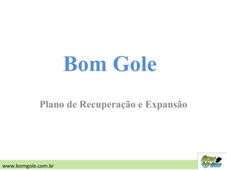 Plano de Recuperação e Expansão
Bom Gole
www.bomgole.com.br
 