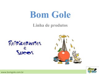 Linha de produtos
www.bomgole.com.br
Bom Gole
 