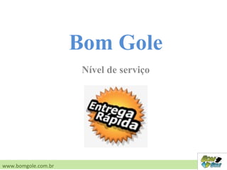 Nível de serviço
www.bomgole.com.br
Bom Gole
 