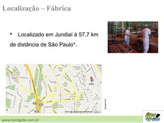 Localização – Fábrica
• Localizado em Jundiaí à 57,7 km
de distância de São Paulo*.
www.bomgole.com.br
*googlemaps
 