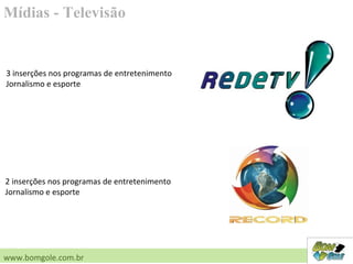 Mídias - Televisão
www.bomgole.com.br
3 inserções nos programas de entretenimento
Jornalismo e esporte
2 inserções nos programas de entretenimento
Jornalismo e esporte
 