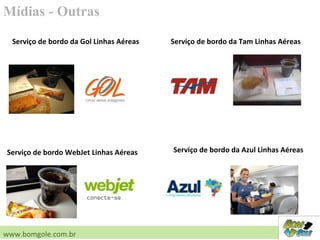 Mídias - Outras
www.bomgole.com.br
Serviço de bordo da Gol Linhas Aéreas
Serviço de bordo WebJet Linhas Aéreas Serviço de bordo da Azul Linhas Aéreas
Serviço de bordo da Tam Linhas Aéreas
 
