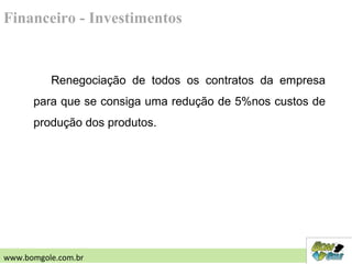 Renegociação de todos os contratos da empresa
para que se consiga uma redução de 5%nos custos de
produção dos produtos.
Financeiro - Investimentos
www.bomgole.com.br
 