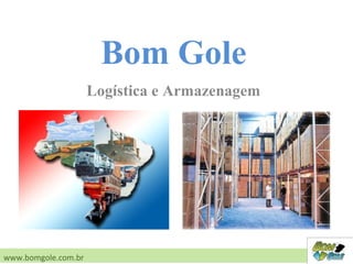 Logística e Armazenagem
www.bomgole.com.br
Bom Gole
 