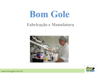 Fabricação e Manufatura
www.bomgole.com.br
Bom Gole
 