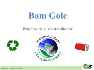 Projetos de sustentabilidade
www.bomgole.com.br
Bom Gole
 