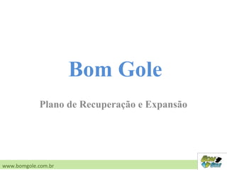 Plano de Recuperação e Expansão
www.bomgole.com.br
Bom Gole
 