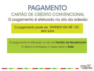 PAGAMENTO
 CARTÃO DE CRÉDITO CONVENCIONAL
O pagamento é efetuado no ato da adesão
   O pagamento pode ser DIVIDIDO EM ATÉ 12X
                  sem juros


O pagamento é efetuado no dia do Plantão de Recebimento
        O álbum é entregue 6 meses após o Baile
 
