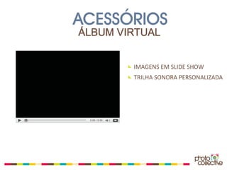 ACESSÓRIOS
ÁLBUM VIRTUAL


        IMAGENS EM SLIDE SHOW
        TRILHA SONORA PERSONALIZADA
 