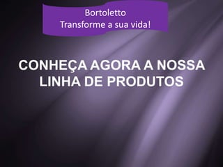 CONHEÇA AGORA A NOSSA
LINHA DE PRODUTOS
Bortoletto
Transforme a sua vida!
 