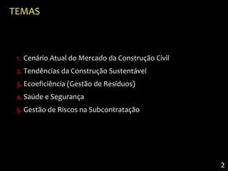 TEMAS



 1. Cenário Atual do Mercado da Construção Civil
 2. Tendências da Construção Sustentável
 3. Ecoeficiência (Gestão de Resíduos)
 4. Saúde e Segurança
 5. Gestão de Riscos na Subcontratação




                                                   2
 