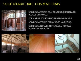 SUSTENTABILIDADE DOS MATERIAIS

             USO DE MATERIAIS COM CONTEÚDO RECICLADO
             BLOCOS CERAMICOS
             FORMAS DE POLIETILENO REAPROVEITÁVEIS
             USO DE MATERIAIS FABRICADOS NA REGIÃO
             USO DE MADEIRA CERTIFICADA EM PORTAS,
             RODAPES E ESCADAS




                                                       41
 