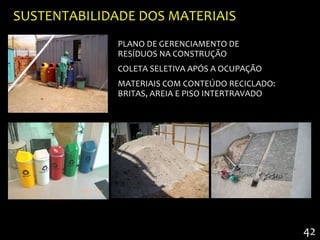 SUSTENTABILIDADE DOS MATERIAIS
              PLANO DE GERENCIAMENTO DE
              RESÍDUOS NA CONSTRUÇÃO
              COLETA SELETIVA APÓS A OCUPAÇÃO
              MATERIAIS COM CONTEÚDO RECICLADO:
              BRITAS, AREIA E PISO INTERTRAVADO




                                                  42
 