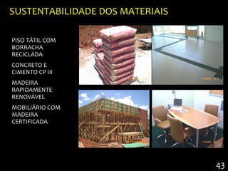 SUSTENTABILIDADE DOS MATERIAIS

PISO TÁTIL COM
BORRACHA
RECICLADA
CONCRETO E
CIMENTO CP III
MADEIRA
RAPIDAMENTE
RENOVÁVEL
MOBILIÁRIO COM
MADEIRA
CERTIFICADA




                                 43
 