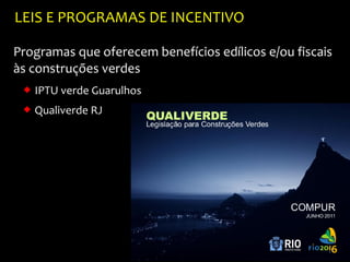 LEIS E PROGRAMAS DE INCENTIVO

Programas que oferecem benefícios edílicos e/ou fiscais
às construções verdes
  IPTU verde Guarulhos
  Qualiverde RJ




                                                      57
 