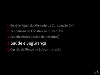 1. Cenário Atual do Mercado da Construção Civil
2. Tendências da Construção Sustentável
3. Ecoeficiência (Gestão de Resíduos)

4.Saúde e Segurança
5. Gestão de Riscos na Subcontratação




                                                  69
 