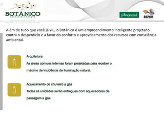Além de tudo que você já viu, o Botânico é um empreendimento inteligente projetado
contra o desperdício e a favor do conforto e aproveitamento dos recursos com consciência
ambiental.
 