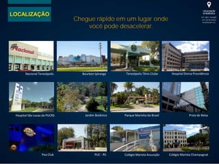 Chegue rápido em um lugar onde
você pode desacelerar.
Praia de Belas
PUC - RS
Parque Marinha do Brasil
Poa Club
Jardim Botânico
LOCALIZAÇÃO
Colégio Marista Assunção Colégio Marista Champagnat
Hospital Divina Providência
Hospital São Lucas da PUCRS
Teresópolis Tênis ClubeBourbon IpirangaNacional Teresópolis
 