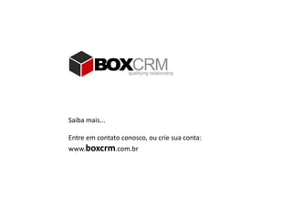 Saiba mais...
Entre em contato conosco, ou crie sua conta:
www.boxcrm.com.br
 