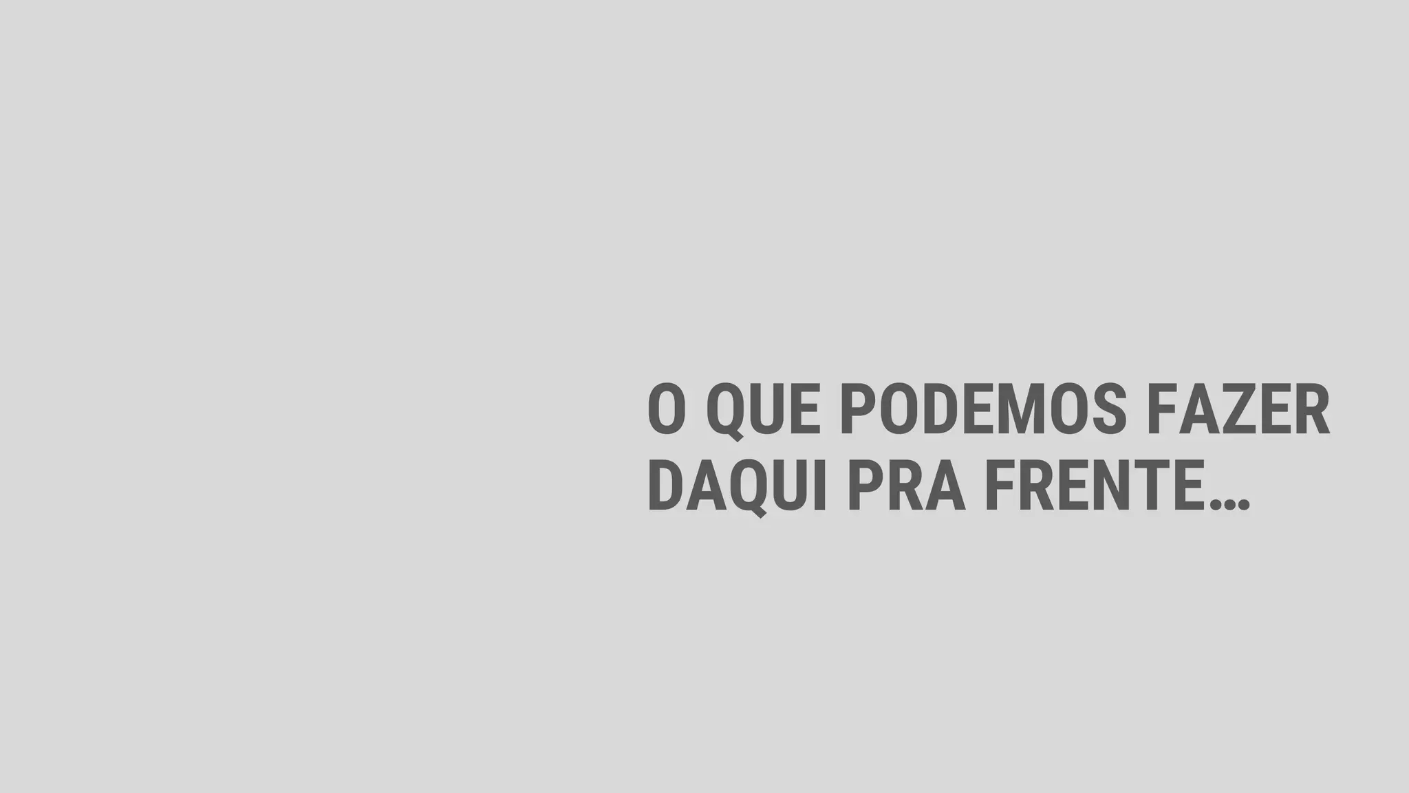 O QUE PODEMOS FAZER
DAQUI PRA FRENTE…
 