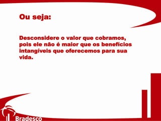 Desconsidere o valor que cobramos,
pois ele não é maior que os benefícios
intangíveis que oferecemos para sua
vida.
Ou seja:
 
