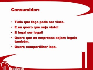 • Tudo que faço pode ser visto.
• E eu quero que seja visto!
• É legal ser legal!
• Quero que as empresas sejam legais
também.
• Quero compartilhar isso.
Consumidor:
 