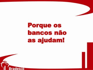 Porque os
bancos não
as ajudam!
 